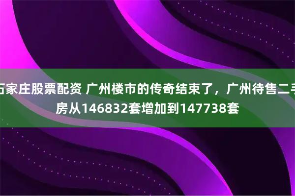 石家庄股票配资 广州楼市的传奇结束了，广州待售二手房从146832套增加到147738套