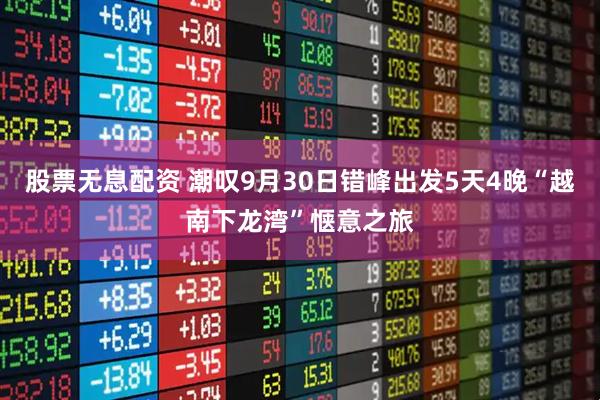 股票无息配资 潮叹9月30日错峰出发5天4晚“越南下龙湾”惬意之旅