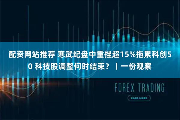 配资网站推荐 寒武纪盘中重挫超15%拖累科创50 科技股调整何时结束？丨一份观察
