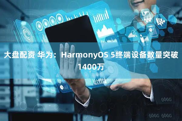 大盘配资 华为：HarmonyOS 5终端设备数量突破1400万