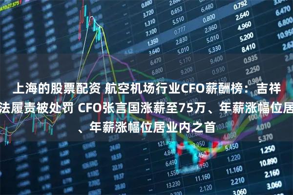 上海的股票配资 航空机场行业CFO薪酬榜：吉祥航空未依法履责被处罚 CFO张言国涨薪至75万、年薪涨幅位居业内之首