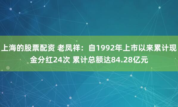 上海的股票配资 老凤祥：自1992年上市以来累计现金分红24次 累计总额达84.28亿元