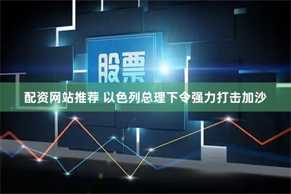 配资网站推荐 以色列总理下令强力打击加沙