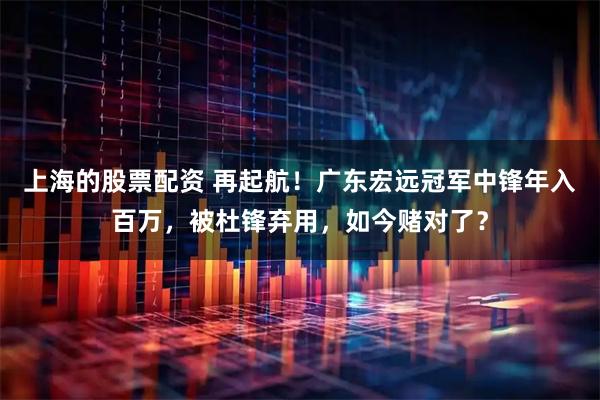 上海的股票配资 再起航！广东宏远冠军中锋年入百万，被杜锋弃用，如今赌对了？