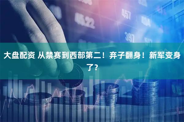 大盘配资 从禁赛到西部第二!弃子翻身!新军变身了?