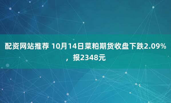 配资网站推荐 10月14日菜粕期货收盘下跌2.09%，报2348元