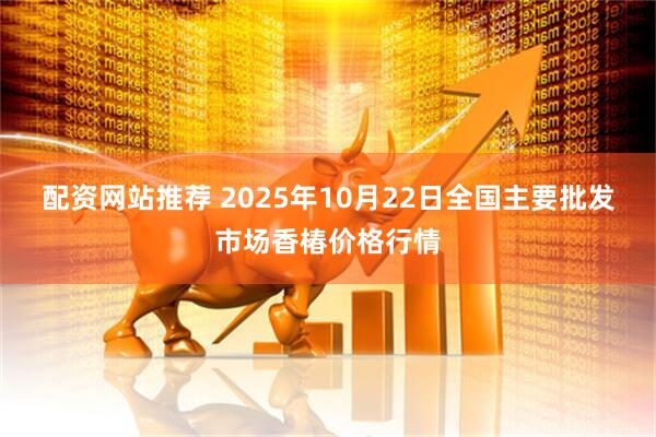 配资网站推荐 2025年10月22日全国主要批发市场香椿价格行情