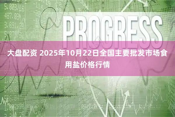 大盘配资 2025年10月22日全国主要批发市场食用盐价格行情