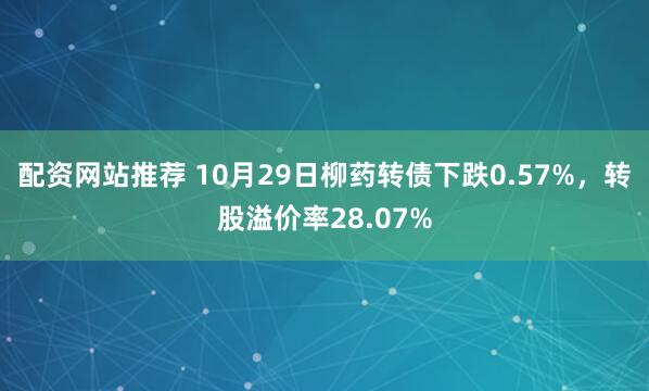 配资网站推荐 10月29日柳药转债下跌0.57%,转股溢价率28.07%
