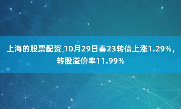上海的股票配资 10月29日春23转债上涨1.29%,转股溢价率11.99%