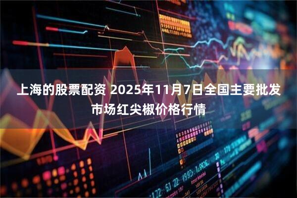 上海的股票配资 2025年11月7日全国主要批发市场红尖椒价格行情