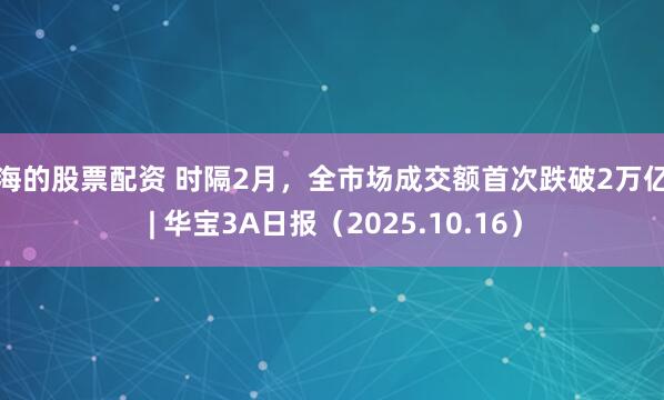 上海的股票配资 时隔2月,全市场成交额首次跌破2万亿元 | 华宝3A日报(2025.10.16)