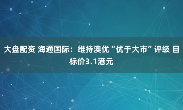 大盘配资 海通国际:维持澳优“优于大市”评级 目标价3.1港元