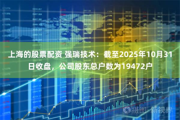 上海的股票配资 强瑞技术：截至2025年10月31日收盘，公司股东总户数为19472户