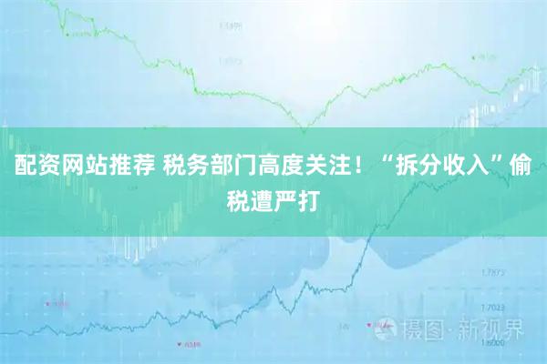 配资网站推荐 税务部门高度关注！“拆分收入”偷税遭严打