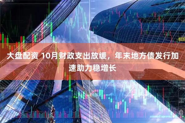 大盘配资 10月财政支出放缓，年末地方债发行加速助力稳增长
