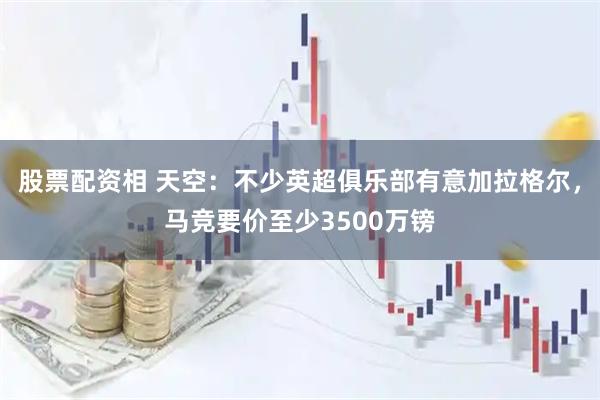 股票配资相 天空：不少英超俱乐部有意加拉格尔，马竞要价至少3500万镑