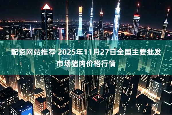 配资网站推荐 2025年11月27日全国主要批发市场猪肉价格行情