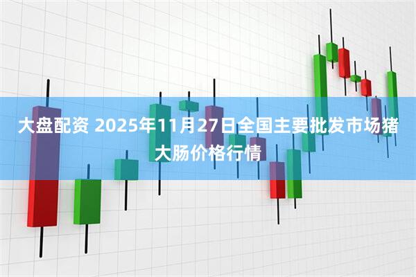 大盘配资 2025年11月27日全国主要批发市场猪大肠价格行情