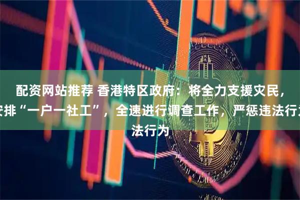 配资网站推荐 香港特区政府:将全力支援灾民,安排“一户一社工”,全速进行调查工作,严惩违法行为
