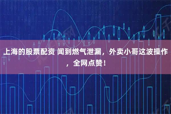 上海的股票配资 闻到燃气泄漏,外卖小哥这波操作,全网点赞!