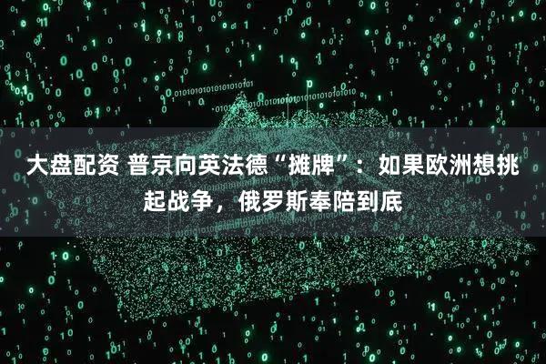 大盘配资 普京向英法德“摊牌”:如果欧洲想挑起战争,俄罗斯奉陪到底