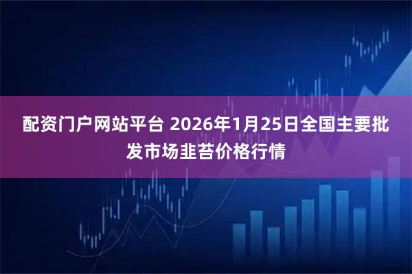 配资门户网站平台 2026年1月25日全国主要批发市场韭苔价格行情