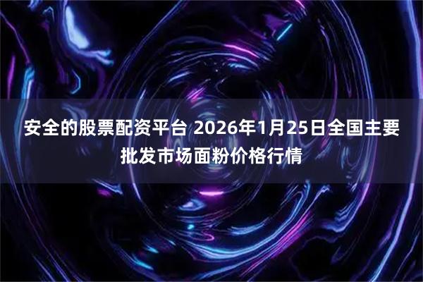 安全的股票配资平台 2026年1月25日全国主要批发市场面粉价格行情
