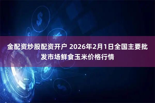 金配资炒股配资开户 2026年2月1日全国主要批发市场鲜食玉米价格行情