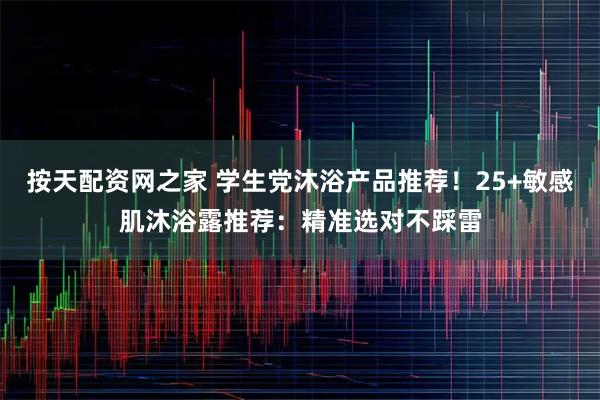 按天配资网之家 学生党沐浴产品推荐!25+敏感肌沐浴露推荐:精准选对不踩雷