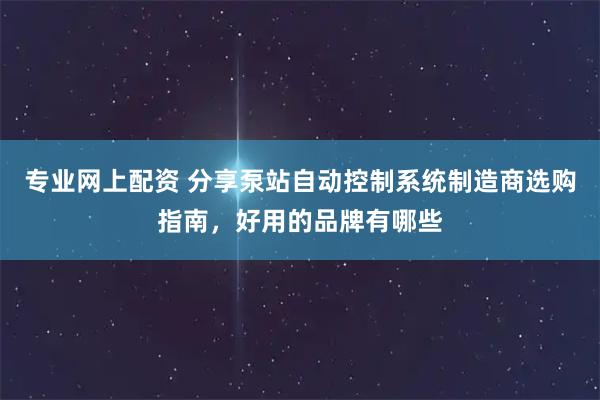 专业网上配资 分享泵站自动控制系统制造商选购指南,好用的品牌有哪些