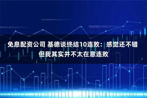 免息配资公司 基德谈终结10连败：感觉还不错 但我其实并不太在意连败