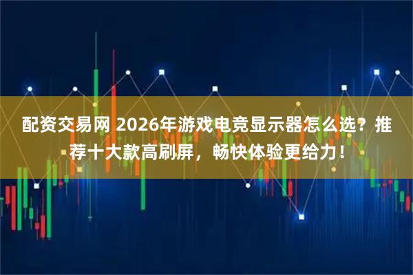 配资交易网 2026年游戏电竞显示器怎么选？推荐十大款高刷屏，畅快体验更给力！