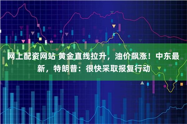 网上配资网站 黄金直线拉升，油价飙涨！中东最新，特朗普：很快采取报复行动