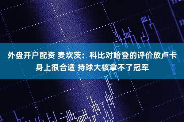 外盘开户配资 麦坎茨：科比对哈登的评价放卢卡身上很合适 持球大核拿不了冠军