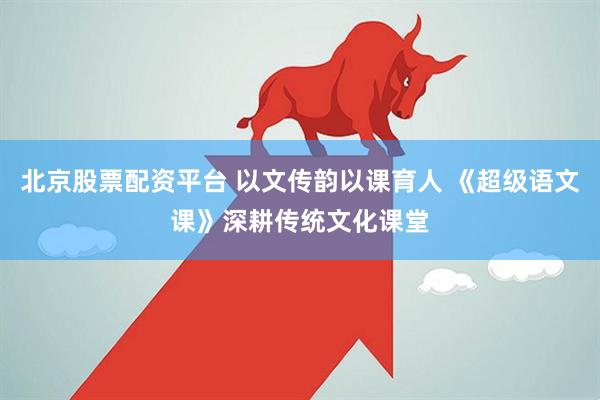 北京股票配资平台 以文传韵以课育人 《超级语文课》深耕传统文化课堂