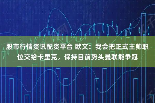 股市行情资讯配资平台 欧文：我会把正式主帅职位交给卡里克，保持目前势头曼联能争冠