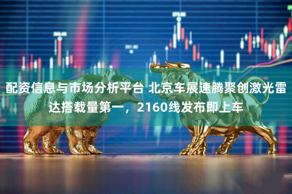 配资信息与市场分析平台 北京车展速腾聚创激光雷达搭载量第一，2160线发布即上车