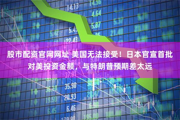 股市配资官网网址 美国无法接受！日本官宣首批对美投资金额，与特朗普预期差太远
