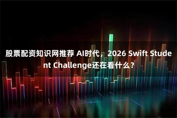 股票配资知识网推荐 AI时代，2026 Swift Student Challenge还在看什么？