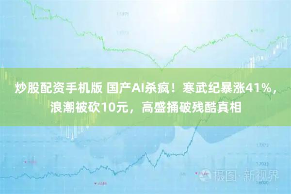 炒股配资手机版 国产AI杀疯！寒武纪暴涨41%，浪潮被砍10元，高盛捅破残酷真相