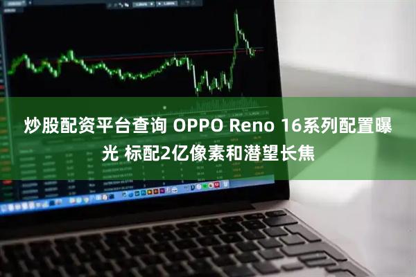 炒股配资平台查询 OPPO Reno 16系列配置曝光 标配2亿像素和潜望长焦