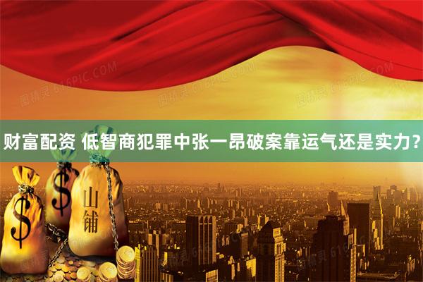 财富配资 低智商犯罪中张一昂破案靠运气还是实力？