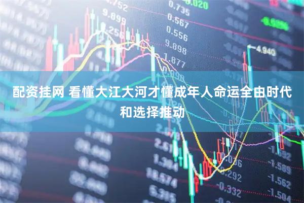 配资挂网 看懂大江大河才懂成年人命运全由时代和选择推动