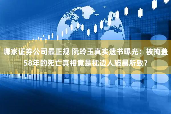 哪家证券公司最正规 阮玲玉真实遗书曝光：被掩盖58年的死亡真相竟是枕边人施暴所致？